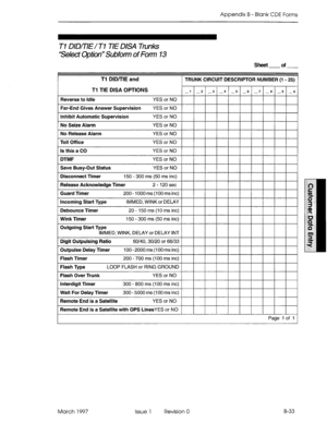 Page 305Appendix B - Blank CDE Forms 
Tl DID/TIE/T1 TIE DISA Tanks 
‘Select Option” Subfotm of Fotm 13 
Sheet of 
Tl DID/TIE and 
TRUNK CIRCUIT DESCRIPTOR NUMBER (1 - 25) 
Tl TIE DISA OPTIONS 
Page 1 of 1 1 
March 1997 Issue 1 Revision 0 B-33  