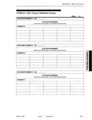 Page 313Appendix B - Blank CDE Forms 
, FORM 20 - ARS: CLass of Resttiction Groups 
COFI GROUP NUMBER (1 - 50): 
Sheet of 
COR GROUP MEMBERS 
(Enter the COR Number of the denied devices below) 
1 COMMENTS: 
I 
1 COR GROUP NUMBER (1 - 50): 
I 
COR GROUP MEMBERS 
(Enter the COR Number of the denied devices below) 
1 COMMENTS: 
I 
COR GROUP NUMBER (1 - 50): 
COR GROUP MEMBERS 
(Enter the COR Number of the denied devices below) 
COMMENTS: 
March 1997 Issue 1 Revision 0 B-4 1  