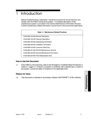 Page 3591 Introduction 
Before troubleshooting is attempted, maintenance personnel should become very 
familiar with the PABX maintenance system. A complete description of the 
maintenance system is provided in the Genera/ /kYaintenance hformahm Practice. 
Further maintenance-related information may be found in the documents listed below: 
Table l-l Maintenance Related Practices 
9109-098-l 00-NA General Description 
9109-098-l 05NA Features Description 
9109-098-l 80-NA Engineering Information 
9109-098-200-NA...