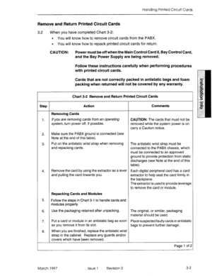 Page 47Handling Printed Circuit Cards 
Remove and Return Printed Circuit Cards 
3.2 When you have completed Chart 3-2: 
l You will know how to remove circuit cards from the PABX. 
l You will know how to repack printed circuit cards for return. 
CAUTION: Power must be off when the Main Control Card II, Bay Control Card, 
and the Bay Power Supply are being removed. 
Follow these instructions carefully when performing procedures 
with printed circuit cards. 
Cards that are not correctly packed in antistatic bags...