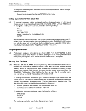 Page 480RS-232 Maintenance Terminal 
At this point, the softkeys are disabled, and the system prompts the user to change 
the terminal speed: 
Change terminal speed and press RETURN when ready 
Setting System Printer Port Baud Rate 
4.8 To change the system printer port baud rate from its default value of 1,200 baud, 
choose one of six available baud rates: 300; 600; 1,200; 2,400; 4,800; or 9,600 baud. 
To change the printer port baud rate, press the following softkeys: 
SET 
SPEED 
PRINTER-PORT 
(select the...