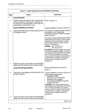 Page 50Chart 4-l Install Universal Card and Modules (continued) 
Step Action Comments 
install Standoffs 
5. Install the plastic standoffs on the Universal Card 
(where required to mate with the modules). Do Refer to 
Figure 4-2. 
not attempt to install standoffs in holes that are 
obstructed by components or wire. 
6. Install DTMF/Receiver Module 
Typical installation is shown in Figure 4-2. 
Insert each DTMF/receiver module (optional) into The number of modules is determined by 
its assigned location....