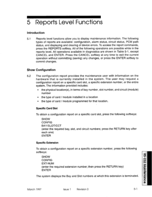 Page 4955 Reports Level Functions 
Introduction 
5.1 Reports level functions allow you to display maintenance information. The following 
types of reports are available: configuration, alarm status, circuit status, PCM path 
status, and displaying and clearing of device errors. To access the report commands, 
press the REPORTS softkey. All of the following operations are possible while in the 
reports level. All operations available in diagnostics are shown in Table 5-1, except 
CANCEL and ENTER. Press the...