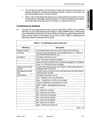 Page 569The Maintenance Manager 
2. The maintenance person has the option of returning a faulty device to service, if 
desired, through the maintenance interface (terminal, console, or test line); see 
the 
I%-232 Maintenance Termha/ Practice. 
3. When a device fails diagnostic testing and is subsequently removed from service, 
the Maintenance Manager continues testing it. If a device passes seven consec- 
utive tests after being removed from service, it is returned to service. 
The Maintenance Database 
4.5 All...