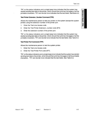 Page 587Test Line 
, “PA” on the status indicators and a single beep tone indicates that the system has 
started sending test data to the printer, which should then print two full pages of all the 8 
printable characters. “FA” and reorder tone indicates that the test failed. SeeTable 6-2. 3 
Test Printer Extension-Number Command (TPE) a 
Allows the maintenance person to test any printer on the system (except the system 
1 
z 
printer) using the extension number of the printer port. z 
. 
5 
I. Enter the Test...