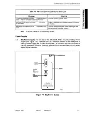 Page 597Maintenance Controls and Indicators 
r~-- 
Table 7-4 Attendant Console LCD Display Messages 
Message Meaning 
CONSOLE HARDWARE FAILURE ~x@%sE39 EFIFDFI CODE 1 PLEASE NOTE DETAILS ON REPAIR TAG Console power-up tests failed. 
I 
WAITING FOR SYNCHRONIZATION 
PLEASE WAIT 123456789 
Power is available, but there is no synchronization 
to the line. 
WAITING FORCOMMUNICATION lZ5W33x39 FUASE Console is synchronized, but no messages are WAIT being received from the system. 
Note: In all cases, refer to the...