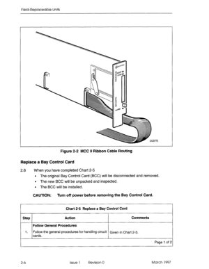 Page 622Field-Replaceable Units 
Figure 2-2 MCC II Ribbon Cable Routing 
Replace a Bay Control Card 
2.6 When you have completed Chart 2-5 
l The original Bay Control Card (BCC) will be disconnected and removed. 
. The new BCC will be unpacked and inspected. 
l The BCC will be installed. 
CAUTION: Turn off power before removing the Bay Control Card. 
I Chart 2-5 Replace a Bay Control Card 
Step Action Comments 
Follow General Procedures 
1. Follow the general procedures for handling circuit Given in Chae 2-3....