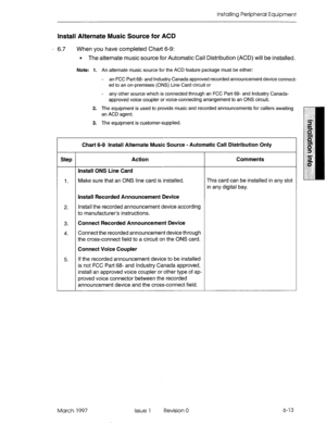 Page 77Installing Peripheral Equipment 
Install Alternate Music Source for ACD 
’ 6.7 When you have completed Chart 6-9: 
l The alternate music source for Automatic Call Distribution (ACD) will be installed. 
Note: 1. An alternate music source for the ACD feature package must be either: 
- an FCC Par-l 68- and Industry Canada approved recorded announcement device connect- 
ed to an on-premises (ONS) Line Card circuit or 
- any other source which is connected through an FCC Part 68- and industry Canada-...