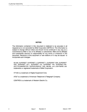 Page 94Customer Data Entry 
NOTICE 
The information contained in this document is believed to be accurate in all 
respects but is not warranted by Mitei Corporation (MITELB). The information is 
subject to change without notice and should not be construed in any way,as a 
commitment by Mite1 or any of its affiliates or subsidiaries. Mite1 and its affiliates 
and subsidiaries assume no responsibility for any errors or omissions in this 
document. Revisions of this document or new editions of it may be issued to...