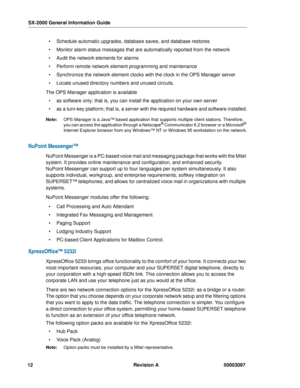 Page 16SX-2000 General Information Guide
12 Revision A 50003097
 Schedule automatic upgrades, database saves, and database restores
 Monitor alarm status messages that are automatically reported from the network
 Audit the network elements for alarms
 Perform remote network element programming and maintenance
 Synchronize the network element clocks with the clock in the OPS Manager server
 Locate unused directory numbers and unused circuits.
The OPS Manager application is available
 as software only;...