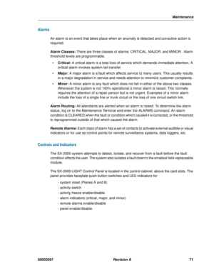 Page 75Maintenance
50003097 Revision A 71
Alarms
An alarm is an event that takes place when an anomaly is detected and corrective action is 
required. 
Alarm Classes: There are three classes of alarms: CRITICAL, MAJOR, and MINOR.  Alarm 
threshold levels are programmable. 
 Critical: A critical alarm is a total loss of service which demands immediate attention. A 
critical alarm invokes system fail transfer. 
 Major: A major alarm is a fault which affects service to many users. This usually results 
in a...