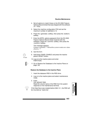 Page 193Routine Maintenance
183
Routine
Maintenance
4. Set all options to match those on the SX-2000 Feature 
Options Record sheet that was shipped with the software 
(X = YES).
5. Select the machine configuration FD2 and set the 
maximum number of cabinets to 12.
6. Press the  softkey, then press the  
softkey.
7. Enter the MITEL options password (from the SX-2000 
Feature Options Record sheet received with the 
software); press the  softkey, then press the 
 softkey.
This message appears:
Changes committed. **...