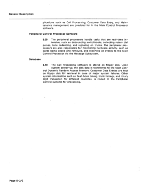 Page 22General Description 
plications such as Call Processing, Customer Data Entry, and Main- 
tenance management are provided for in the Main Control Processor 
software. 
Peripheral Control Processor Software 
5.09 The peripheral processors handle tasks that are real-time in- 
tensive, such as debouncing switchhooks, collecting rotary dial 
pulses, tone cadencing, and signaling on trunks. The peripheral pro- 
cessors are also responsible for monitoring hardware activity, such as 
cards being added and...