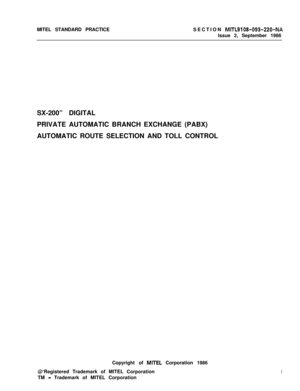 Page 324MITEL STANDARD PRACTICESECTION MITL9108-093-220-NAIssue 2, September 1986
SX-200” DIGITAL
PRIVATE AUTOMATIC BRANCH EXCHANGE (PABX)
AUTOMATIC ROUTE SELECTION AND TOLL CONTROL
Copyright of 
MITE1 Corporation 1986
@‘Registered Trademark of MITEL Corporation
TM 
- Trademark of MITEL Corporation
i 