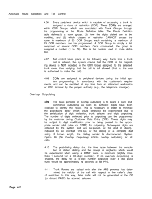 Page 337Automatic Route Selection and Toll Control
4.06Every peripheral device which is capable of accessing a trunk is
assigned a class of restriction (COR). These CORs are arranged
within COR Groups, which are associated with Trunk Groups through
the programming of the Route Definition table. The Route Definition
table defines:(l) a trunk group, (2) how the digits dialed are to be
modified, and (3) which classes of restriction CANNOT access the
route. A maximum of 50 COR Groups, each containing a maximum of
25...