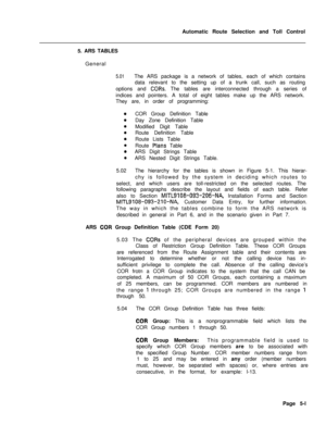 Page 339Automatic Route Selection and Toll Control
5. ARS TABLES
General5.01The ARS package is a network of tables, each of which contains
data relevant to the setting up of a trunk call, such as routing
options and 
CORs. The tables are interconnected through a series of
indices and pointers. A total of eight tables make up the ARS network.
They are, in order of programming:
COR Group Definition Table
Day Zone Definition Table
Modified Digit Table
Route Definition Table
Route Lists Table
Route 
Plans Table
ARS...