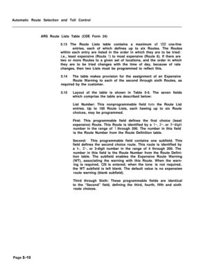 Page 348Automatic Route Selection and Toll Control
ARS Route Lists Table (CDE Form 24)
5.13 The Route Lists table contains a maximum cf 100 cne-line
entries, each of which defines up to six Routes. The Routes
within each entry are listed in the order in which they are to be tried:
i.e., least expensive (Route 
1) to most expensive (Route 6). If there are
two or more Routes to a given set of locations, and the order in which
they are to be tried changes with the time of day, because of rate
changes, then two...