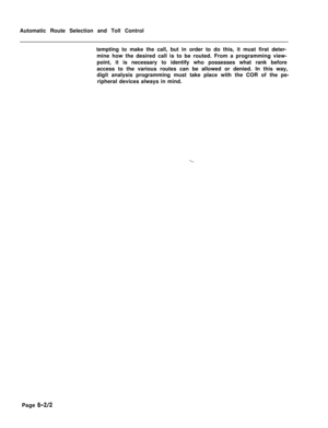 Page 357Automatic Route Selection and Toll Control
tempting to make the call, but in order to do this, it must first deter-
mine how the desired call is to be routed. From a programming view-
point, it is necessary to identify who possesses what rank before
access to the various routes can be allowed or denied. In this way,
digit analysis programming must take place with the COR of the pe-
ripheral devices always in mind.
Page G-2/2 