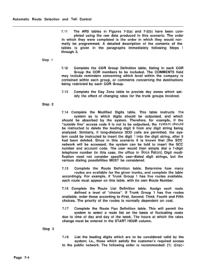 Page 361Automatic Route Selection and Toll Control
7.11The ARS tables in Figures 7-2(a) and 7-2(b) have been com-
pleted using the raw data produced in this scenario. The order
in which they were completed is the order in which they would nor-
mally be programmed. A detailed description of the contents of the
tables is given in the paragraphs immediately following Steps 
1through 3.
Step 17.12Complete the COR Group Definition table, listing in each COR
Group the COR members to be included. The COMMENTS field
may...