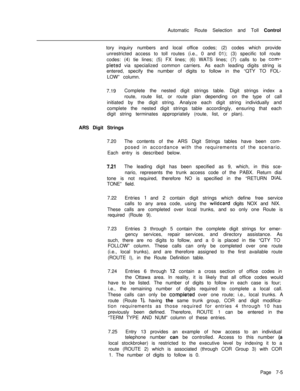 Page 362Automatic Route Selection and Toll Control
tory inquiry numbers and local office codes; (2) codes which provide
unrestricted access to toll routes (i.e., 0 and 01); (3) specific toll route
codes: (4) tie lines; (5) FX lines; (6) WATS lines; (7) calls to be com-
pieted via specialized common carriers. As each leading digits string is
entered, specify the number of digits to follow in the “QTY TO FOL-
LOW” column.
7.19Complete the nested digit strings table. Digit strings index a
route, route list, or...