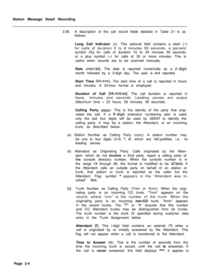 Page 376Station Message Detail Recording
2.06A description of the call record fields detailed in Table 2-l is as
follows:
Long Call Indicator (z). This optional field contains a dash (-)for calls of duration 5 to 9 minutes 59 seconds, a percent
symbol 
(%) for calls of duration 10 to 29 minutes 59 seconds,
or a plus symbol (+) for calls of 30 or more minutes. This is
useful when records are to be scanned manually.
Date 
(mm/dd). The date is reported numerically as a 2-digitmonth followed by a 2-digit day. The...