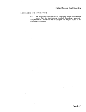 Page 387Station Message Detail Recording 
6. SMDR LOGS AND DATA ROUTING 
6.01 The routing of SMDR records is controlled by the maintenance 
person from the Maintenance Terminal. Records are automati- 
cally routed to a printer via the RS-232 port and may be routed to the 
maintenance terminal. 
Page 6-l/1  