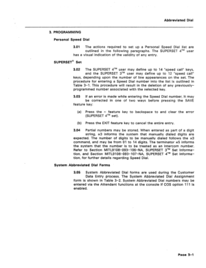 Page 397Abbreviated Dial 
3. PROGRAMMING 
Personal Speed Dial 
3.01 The acticns required to set up a Personal Speed Dial list are 
outlined in the following paragraphs. The SUPERSET qTM user 
has a visual indication of the validity of any entry. 
SUPERSET@ Set 
3.02 The SUPERSET qTM user may define up to 14 “speed call” keys, 
and the SUPERSET 3TM user may define up to 12 “speed call” 
keys, depending upon the number of line appearances on the set. The 
procedure for entering a Speed Dial number into the list is...