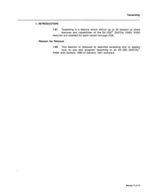 Page 401Tenanting 
1. INTRODUCTION 
1 .Ol Tenanting is a feature which allows up to 25 tenants to share 
features and capabilities of the SX-200@ DIGITAL PABX. PABX 
features are enabled for each tenant through CDE. 
Reason for Reissue 
1.02 This Section is reissued to describe tenanting and to explain 
how to use and program tenanting in an SX-200 DIGITAL@ 
PABX with Generic 1000 or Generic 1001 software. 
Page l-l/l  