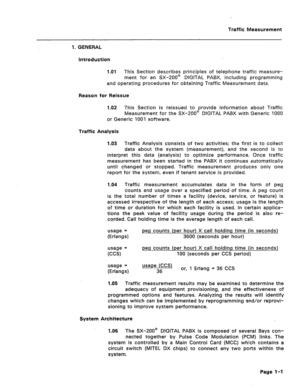 Page 416Traffic Measurement 
1. GENERAL 
Introduction 
1 .Ol This Section describes principles of telephone traffic measure- 
ment for an SX-200@ DIGITAL PABX, inc!uding programming 
and operating procedures for obtaining Traffic Measurement data. 
Reason for Reissue 
1.02 This Section is reissued to provide information about Traffic 
Measurement for the SX-200@ DIGITAL PABX with Generic 1000 
or Generic 1001 software. 
Traffic Analysis 
1.03 Traffic Analysis consists of two activities; the first is to collect...