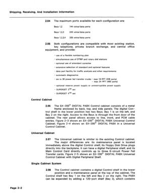 Page 11Shipping, Receiving, And Installation Information 
2.04 The maximum ports available for each configuration are: 
Bays I,2 144 voice/data ports 
Bays 1,2,3 240 voice/data ports 
Bays 1.2.3.4 336 voice/data ports 
2.05 Both configurations are compatible with most existing station, 
key telephone, private branch exchange, and central office 
equipment, and provide: 
- use of a flexible numbering plan 
- simultaneous use of DTMF and rotary dial stations 
- optional use of attendant consoles 
- extensive...