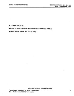 Page 239MITEL STANDARD PRACTICE SECTION MITL9108-093~Zl O-NA 
Issue 2, September 1986 
SX-200” DIGITAL 
PRIVATE AUTOMATIC BRANCH EXCHANGE (PABX) 
CUSTOMER DATA ENTRY (CDE) 
Copyright of MITEL Corporation 1986 
@Registered Trademark of MITEL Corporation 
TM - Trademark of MITEL Corporation  