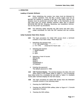 Page 247Customer Data Entry (CDE) 
4. OPERATION 
Loading of System Software 
4.01 When initializing the system, two steps must be followed for 
correct operation. First, the Bay 2 power supply must be on 
BEFORE the diskette is inserted in the Bay 2 disk drive. Second, the 
diskette must be positioned correctly. Refer to the illustration on the 
disk drive door for proper diskette insertion. Refer also to Section 
MITL9108-093-200-NA, Shipping, Receiving, and Installation Informa- 
tion for the power-up...