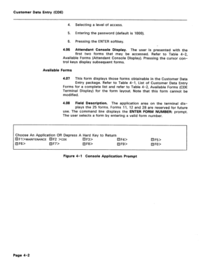 Page 248Customer Data Entry (CDE) 
4. Selecting a level of access. 
5. Entering the password (default is 1000). 
6. Pressing the ENTER softkey. 
/ 
4.06 Attendant Console Display. The user is presented with the 
first two forms that may be accessed. Refer to Table 4-2, 
Available Forms (Attendant Console Display). Pressing the cursor con- 
trol keys display subsequent forms. 
Available Forms 
4.07 This form displays those forms obtainable in the Customer Data 
Entry package. Refer to Table 4-1, List of Customer...