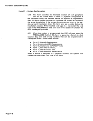 Page 252Customer Data Entry (CDE) 
Form 01 - System Configuration 
4.10 This form specifies the intended location of each peripheral 
card for the system. Refer to Table 4-3, System Configuration. If 
the peripheral cards are installed before the system is programmed, 
then this form enables the user to configure the system according to 
the actual installation. If the system is programmed prior to the pe- 
ripheral card installation, then this form acts as a guide during the 
installation ,process. If the...