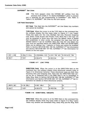 Page 288Customer Data Entry (CDE) 
SUPERSET@ Set Lines 
4.39 This form appears when the EXPAND SET softkey from the 
previous form (Table 4-14, Station/SUPERSET@ Sets) is pressed 
and is reserved for the programming of SUPERSET@ sets. Refer to 
Table 4-15, SUPERSET@ Set Lines for the form layout. 
4.40 Field Description 
KEY Field This field lists the SUPERSET@ set Line Select key numbers 
and cannot be modified. 
TYPE Field When the cursor is at the TYPE field on the command line, 
the softkeys display five...