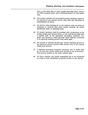 Page 31Shipping, Receiving, And Installation Information 
(b) 
id 
(d) 
(e) 
(f) 
(9) 
from a cold water pipe or other equally grounded point, using a 
#6 AWG insulated green wire connected directly to both points 
only. 
The system cabinets and associated ducting hardware shall not 
be exposed to any ground source other than that described in 
subparagraph (a) above. 
AC service wires bringing AC to the cabinets shall not share an 
enclosure or raceway with other system grounds, DC power 
distribution wires,...