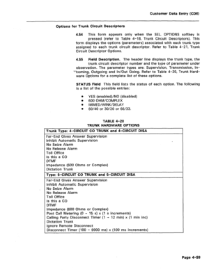 Page 305Customer Data Entry (CDE) 
Options for Trunk Circuit Descriptors 
4.54 This form appears only when the SEL. OPTIONS softkey is 
pressed (refer to Table 4-18, Trunk Circuit Descriptors). This 
form displays the options (parameters) associated with each trunk type 
assigned to each trunk circuit descriptor. Refer to Table 4-21, Trunk 
Circuit Descriptor Options. 
4.55 Field Description. The header line displays the trunk type, the 
trunk circuit descriptor number and the type of parameter under...