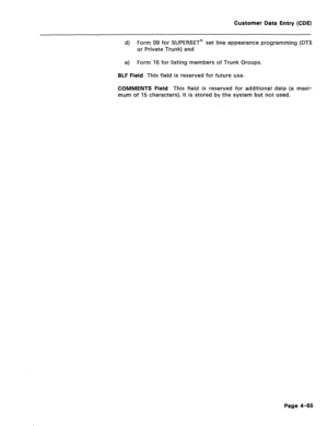 Page 311Customer’ Data Entry (CDE) 
d) Form 09 for SUPERSET@ set line appearance programming (DTS 
or Private Trunk) and 
e) Form 16 for listing members of Trunk Groups. 
BLF Field This field is reserved for future use. 
COMMENTS Field This field is reserved for additional data (a maxi- 
mum of 15 characters). It is stored by the system but not used. 
Page 4-65  