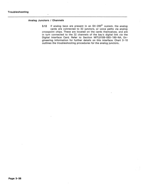 Page 143Troubleshooting 
Analog Junctors / Channels 
3.12 If analog bays are present in an SX-2OOe system, the analog 
cards are connected to 32 junctors, or voice paths via analog 
crosspoint chips. These are located on the cards themselves, and are 
in turn connected to the 32 channels of the bay’s digital link via the 
Digital Interface Card. Refer to Section MITL9108-093-180-NA, En- 
gineering Information for further details on this interface. Chart 3-10 
outlines the troubleshooting procedures for the...