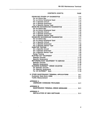 Page 215RS-232 Maintenance Terminal 
CONTENTS (CONT’D) PAGE 
DISABLING POWER-UP DIAGNOSTICS . . . . . . . . . . . . . . . . . 7-4 
For an Entire Bay . . . . . . l). . m . . . . . . . . . . e . . . . . . . . . . . 7-4 
For an Entire Peripheral Card . . . . . . . . . . . . . . . . . . . . . . . 7-4 
For a Specific Circuit . . . . D , 0 . s . . D a n . . . . D . . . 0 . . . . . . 7-4 
For a Specific Extension *. r . . -. 0 0 . . n . . . . . . . m . . . . . . 7-5 
For a Specific Device Type e . . a . . . D . m D m ....