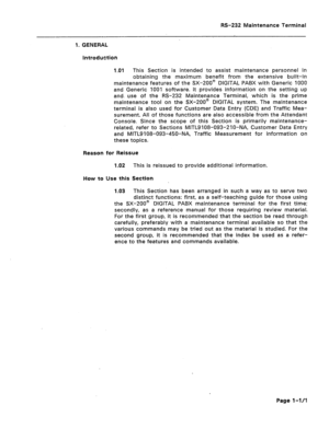 Page 217RS-232 Maintenance Terminal 
1. GENERAL 
Introduction 
1.01 This Section is intended to assist maintenance personnel in 
obtaining the maximum benefit from the extensive built-in 
maintenance features of the SX-200@ DIGITAL PABX with Generic 1000 
and Generic 1001 software. It provides information on the setting up 
and. use of the RS-232 Maintenance Terminal, which is the prime 
maintenance tool on the SX-200@ DIGITAL system. The maintenance 
terminal is also used for Customer Data Entry (CDE) and...