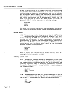 Page 239RS-232 Maintenance Terminal 
as well as being recorded on the system floppy disk. The output device 
may be either the maintenance terminal, or the system printer port. If 
monitoring logs on the system printer port, the user may log out from 
the maintenance terminal without first stopping the monitor process. 
However, if the user is monitoring logs on the maintenance terminal, 
the monitor process must first be stopped before logging out. The 
print device may be set via the SET PRINT-DEVICE command...