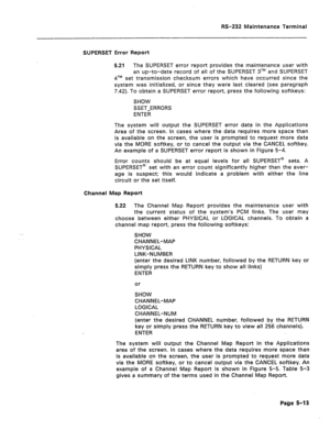 Page 255RS-232 Maintenance Terminal 
SUPERSET Error Report 
5.21 The SUPERSET error report provides the maintenance user with 
an up-to-date record of all of the SUPERSET 3TM and SUPERSET 
qTM set transmission checksum errors which have occurred since the 
system was initialized, or since they were last cleared (see paragraph 
7.42). To obtain a SUPERSET error report, press the following softkeys: 
SHOW 
SSET-ERRORS 
ENTER 
The system will output the SUPERSET error data in the Applications 
Area of the screen In...