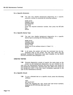 Page 272RS-232 Maintenance Terminal 
For a Specific Extension 
7.26 The user may disable background diagnostics for a specific 
extension number by pressing the following softkeys: 
MORE-KEYS 
DISABLE-DIAG 
BACKGROUND 
EXT-NUM 
(enter the required extension number, then press the RETURN 
key) 
ENTER 
For a Specific Device Type 
7.27 The user may disable background diagnostics for a specific 
device type by pressing the following softkeys: 
MORE-KEYS 
DISABLE-DIAG 
BACKGROUND 
DEVICE TYPE 
(press one of the...