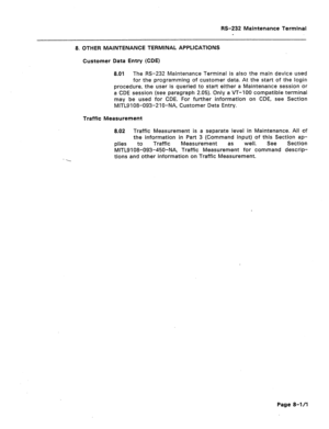 Page 278RS-232 Maintenance Terminal 
8. OTHER MAINTENANCE TERMINAL APPLICATIONS 
Customer Data Entry (CDE) 
8.01 The RS-232 Maintenance Terminal is also the main device used 
for the programming of customer data. At the start of the login 
procedure, the user is queried to start either a Maintenance session or 
a CDE session (see paragraph 2.05). Only a VT-100 compatible terminal 
may be used for CDE. For further information on CDE, see Section 
MITLSI 08-093-210-NA, Customer Data Entry. 
Traffic Measurement...