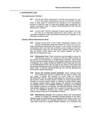 Page 299General Maintenance information 
3. MAINTENANCE AIDS 
The Maintenance Terminal 
3.01 The RS-232 ASCII Maintenance Terminal (see Figures 3-l and 
3-2) is the primary maintenance tool for the SX-200@ DIGITAL 
PABX. A wide range of commands are available at the maintenance 
terminal to help the user to locate and replace faulty equipment. For 
further information, refer to Section MITL9108-093-351-NA, RS-232 
Maintenance Terminal. 
3.02 The SX-200@ DIGiTAL Attendant Console (see Figure 2-5) may 
be used as...