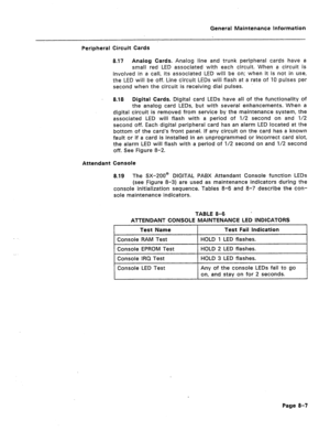 Page 331General Maintenance lnformation 
Peripheral Circuit Cards 
8.17 Analog Cards. Analog line and trunk peripheral cards have a 
small red LED associated with each circuit. When a circuit is 
involved in a call, its associated LED will be on; when it is not in use, 
the LED will be off. Line circuit LEDs will flash at a rate of 10 pulses per 
second when the circuit is receiving dial pulses. 
8.18 Digital Cards. Digital card LEDs have all of the functionality of 
the analog card LEDs, but with several...