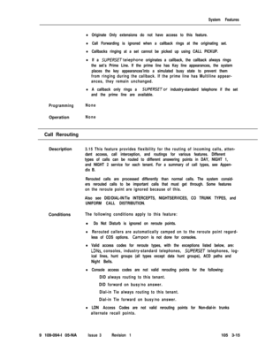 Page 103System Features
lOriginate Only extensions do not have access to this feature.
lCall Forwarding is ignored when a callback rings at the originating set.
lCallbacks ringing at a set cannot be picked up using CALL PICKUP.
lIf a SUPfRSETtelephone originates a callback, the callback always rings
the set’s Prime Line. If the prime line has Key line appearances, the system
places the key appearances’into a simulated busy state to prevent them
from ringing during the callback. If the prime line has Multiline...