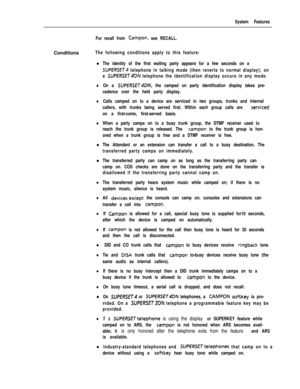 Page 105System Features
For recall from 
Campon, see RECALL.Conditions
The following conditions apply to this feature:l
The identity of the first waiting party appears for a few seconds on a
SUPERSET~ telephone in talking mode (then reverts to normal display); on
a 
SUffRSET4DN telephone the identification display occurs in any mode.
lOn a SUPERSET4DN, the camped on party identification display takes pre-
cedence over the held party display.
lCalls camped on to a device are serviced in two groups, trunks and...