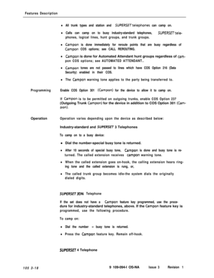 Page 106Features Description
lAll trunk types and station and SUPfRSETtelephones can camp on.
lCalls can camp on to busy industry-standard telephones, SUPERSETtele-
phones, logical lines, hunt groups, and trunk groups.
lCampon is done immediately for reroute points that are busy regardless of
Campon COS options; see CALL REROUTING.
lCampon is done for Automated Attendant hunt groups regardless of cam-
pon COS options; see AUTOMATED ATTENDANT..
lCampon tones are not passed to lines which have COS Option 216...